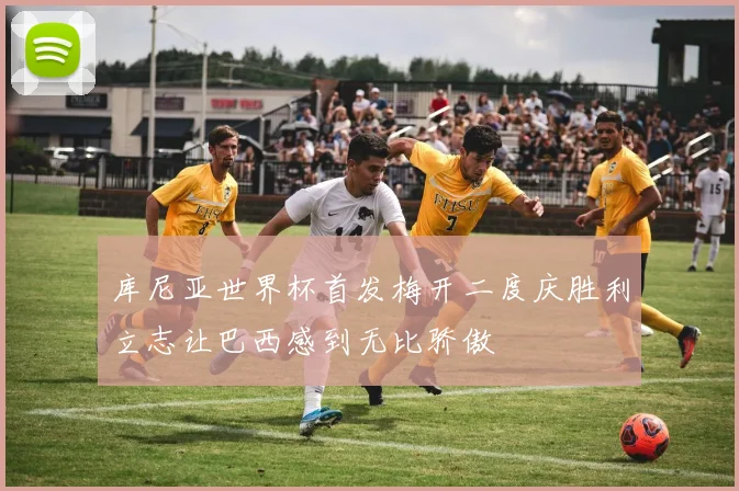 库尼亚世界杯首发梅开二度庆胜利立志让巴西感到无比骄傲