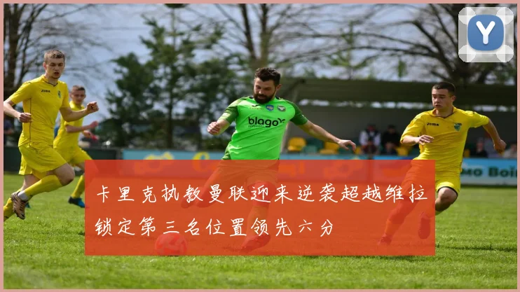 卡里克执教曼联迎来逆袭超越维拉锁定第三名位置领先六分