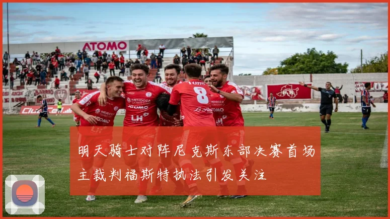 明天骑士对阵尼克斯东部决赛首场主裁判福斯特执法引发关注