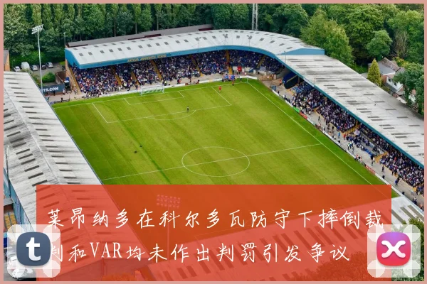 莱昂纳多在科尔多瓦防守下摔倒裁判和VAR均未作出判罚引发争议