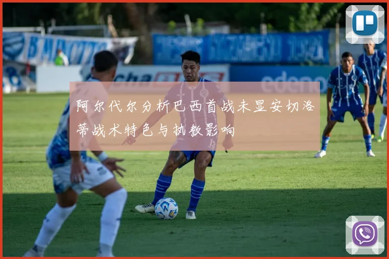 阿尔代尔分析巴西首战未显安切洛蒂战术特色与执教影响