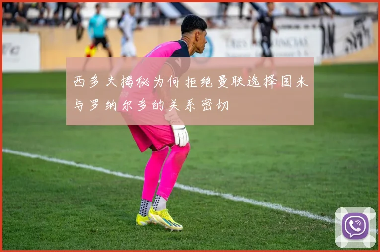 西多夫揭秘为何拒绝曼联选择国米与罗纳尔多的关系密切