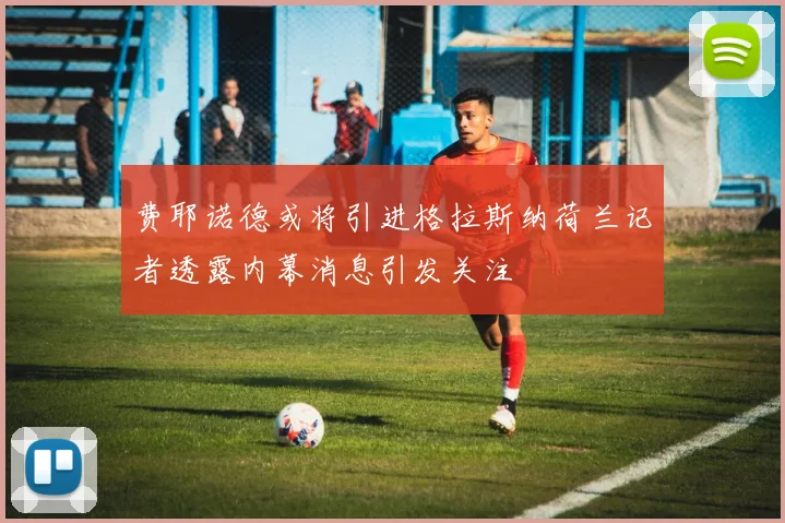 费耶诺德或将引进格拉斯纳荷兰记者透露内幕消息引发关注