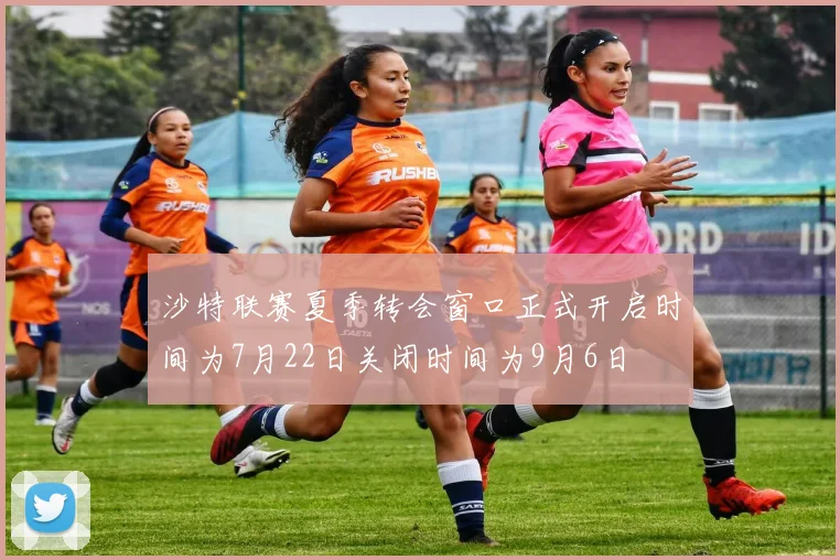 沙特联赛夏季转会窗口正式开启时间为7月22日关闭时间为9月6日