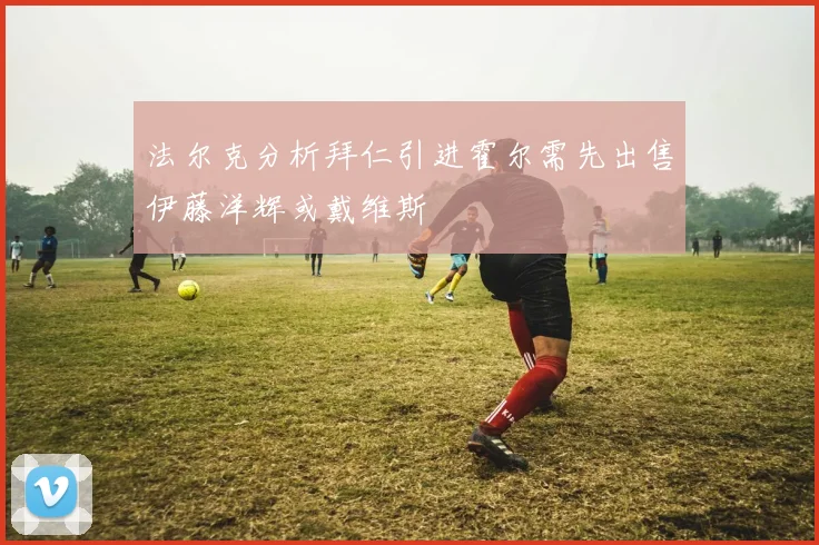 法尔克分析拜仁引进霍尔需先出售伊藤洋辉或戴维斯