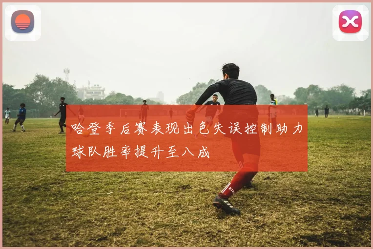 哈登季后赛表现出色失误控制助力球队胜率提升至八成
