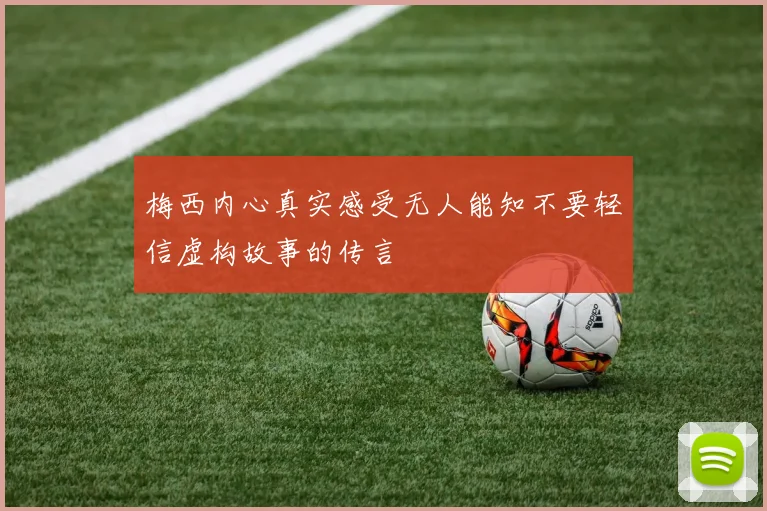 梅西内心真实感受无人能知不要轻信虚构故事的传言