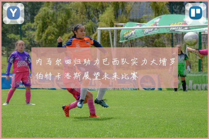 内马尔回归助力巴西队实力大增罗伯特卡洛斯展望未来比赛