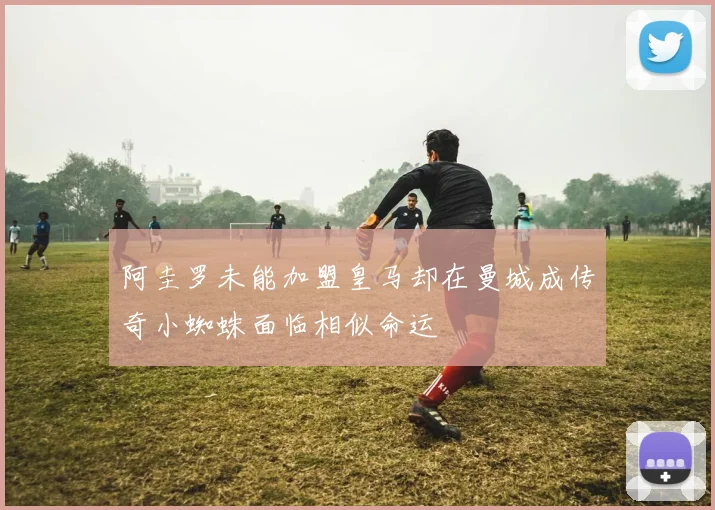 阿圭罗未能加盟皇马却在曼城成传奇小蜘蛛面临相似命运