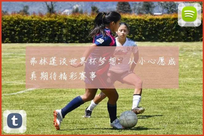 弗林蓬谈世界杯梦想：从小心愿成真期待精彩赛事