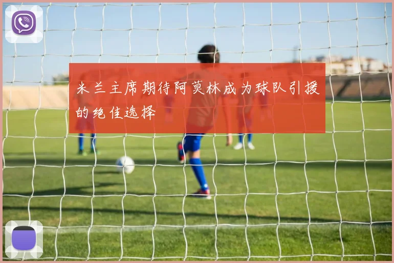 米兰主席期待阿莫林成为球队引援的绝佳选择