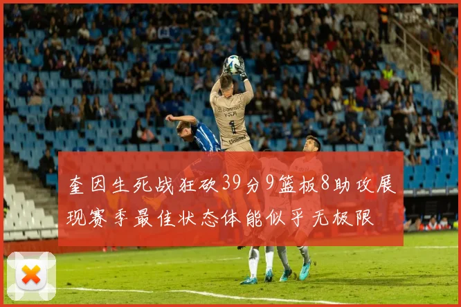 奎因生死战狂砍39分9篮板8助攻展现赛季最佳状态体能似乎无极限