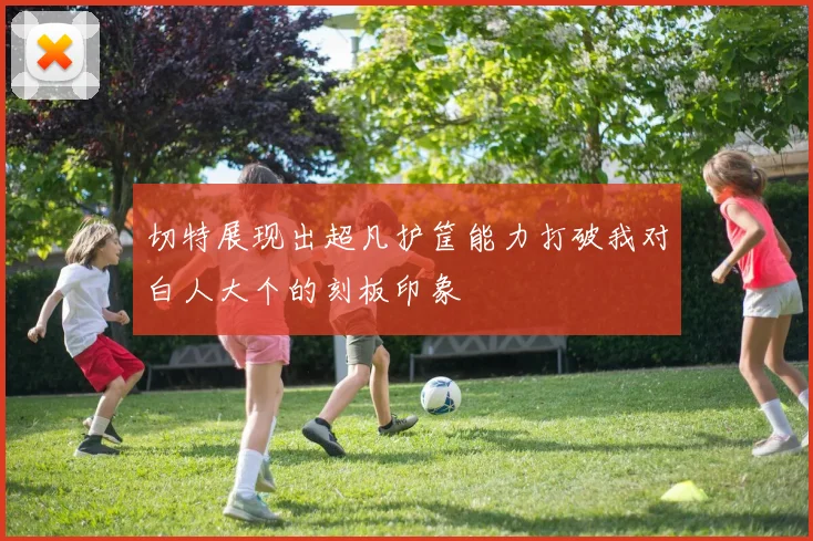 切特展现出超凡护筐能力打破我对白人大个的刻板印象